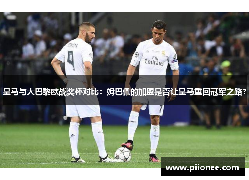 皇马与大巴黎欧战奖杯对比：姆巴佩的加盟是否让皇马重回冠军之路？